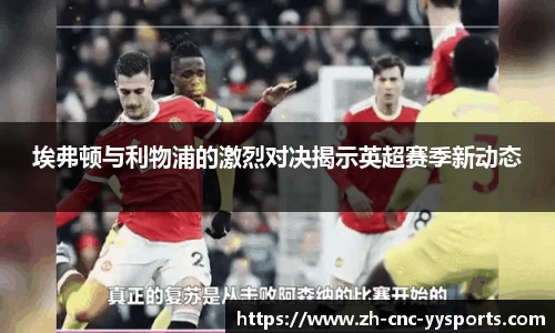 埃弗顿与利物浦的激烈对决揭示英超赛季新动态